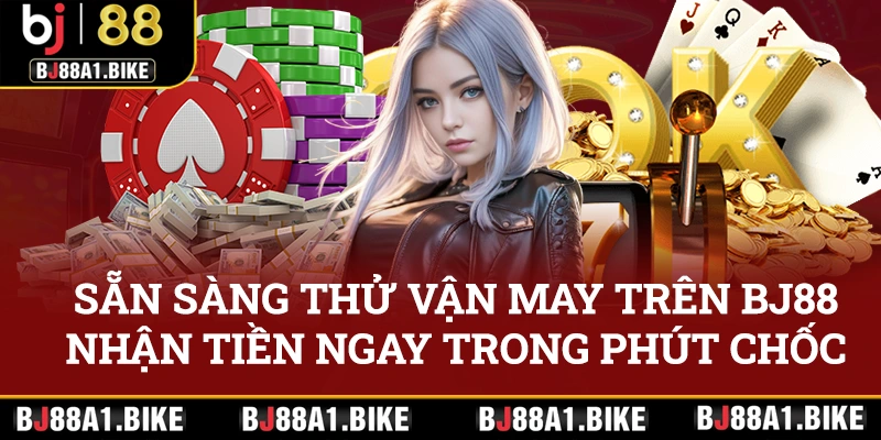 Sẵn sàng thử vận may trên BJ88, nhận tiền ngay trong phút chốc