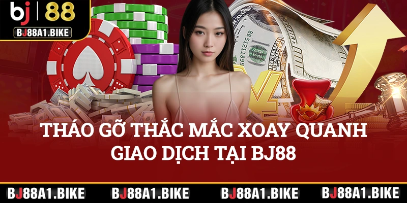 Tháo gỡ các thắc mắc xoay quanh vấn đề giao dịch tại nhà cái BJ88