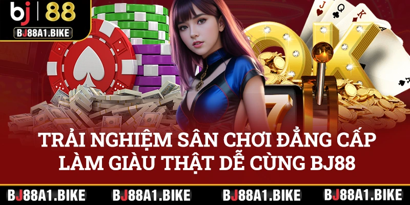 Trải nghiệm sân chơi đẳng cấp, làm giàu thật dễ cùng BJ88